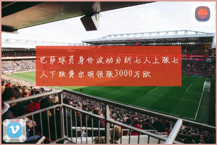 巴萨球员身价波动分析七人上涨七人下跌费尔明领涨3000万欧