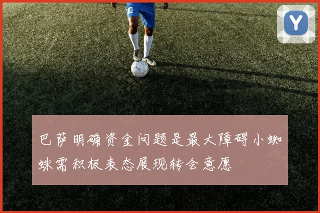 巴萨明确资金问题是最大障碍小蜘蛛需积极表态展现转会意愿