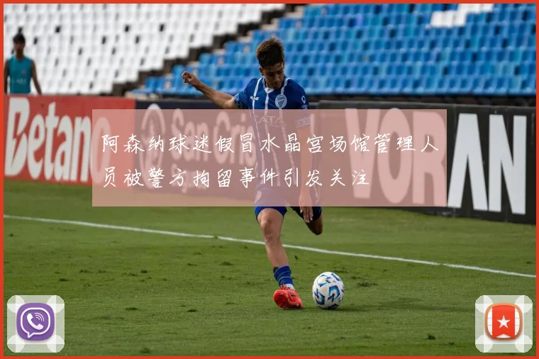 阿森纳球迷假冒水晶宫场馆管理人员被警方拘留事件引发关注
