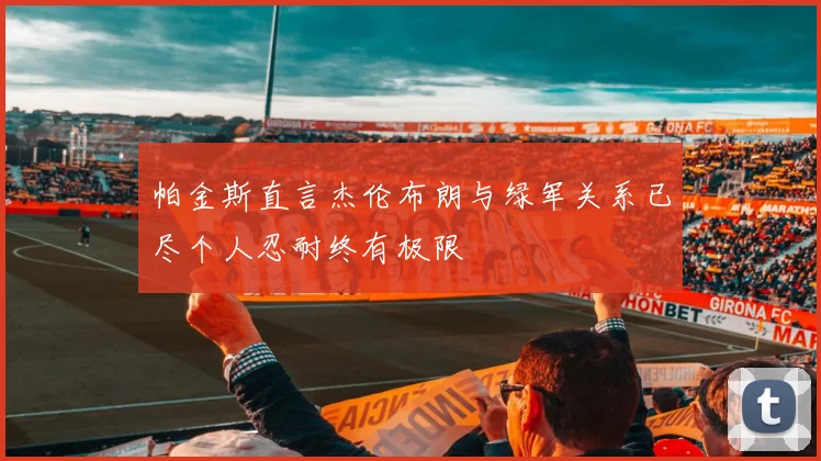 帕金斯直言杰伦布朗与绿军关系已尽个人忍耐终有极限