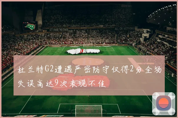 杜兰特G2遭遇严密防守仅得2分全场失误高达9次表现不佳