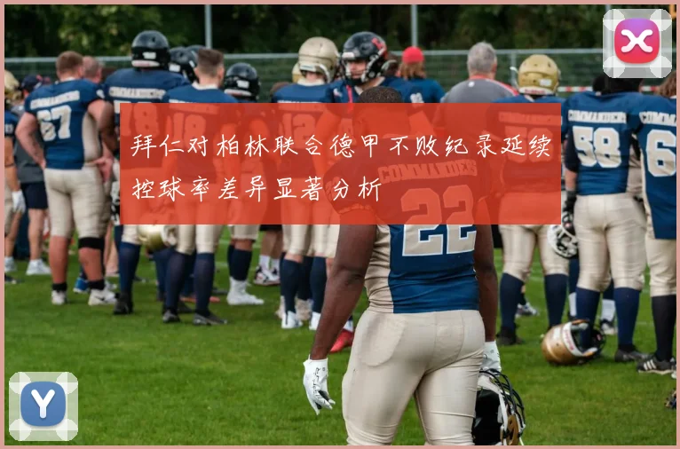 拜仁对柏林联合德甲不败纪录延续控球率差异显著分析