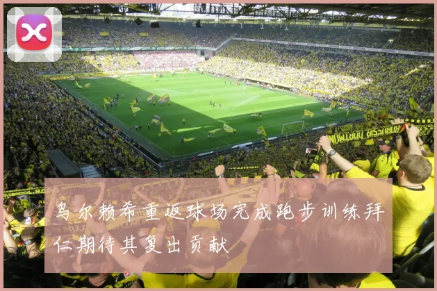 乌尔赖希重返球场完成跑步训练拜仁期待其复出贡献