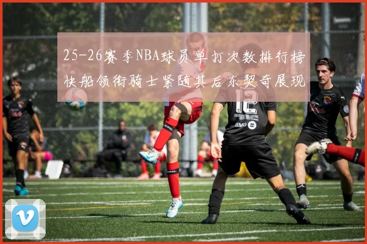 25-26赛季NBA球员单打次数排行榜快船领衔骑士紧随其后东契奇展现最高效率