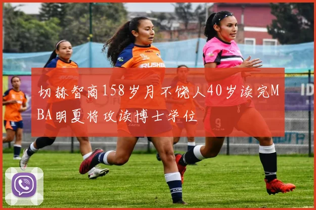 切赫智商158岁月不饶人40岁读完MBA明夏将攻读博士学位
