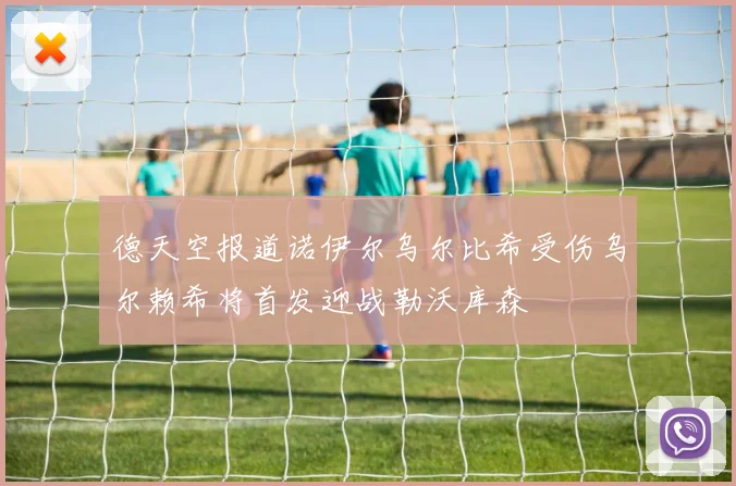 德天空报道诺伊尔乌尔比希受伤乌尔赖希将首发迎战勒沃库森
