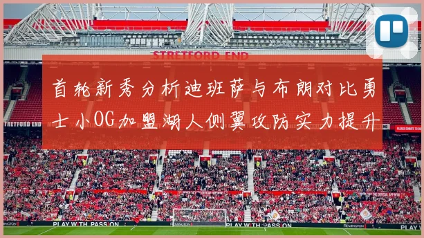 首轮新秀分析迪班萨与布朗对比勇士小OG加盟湖人侧翼攻防实力提升