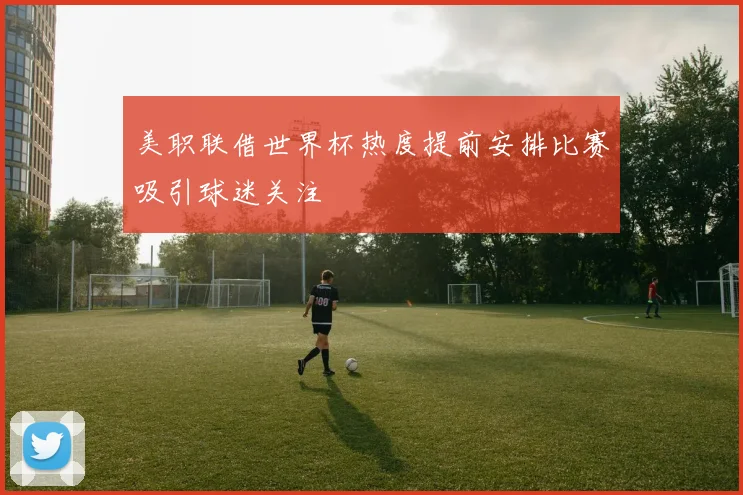 美职联借世界杯热度提前安排比赛吸引球迷关注