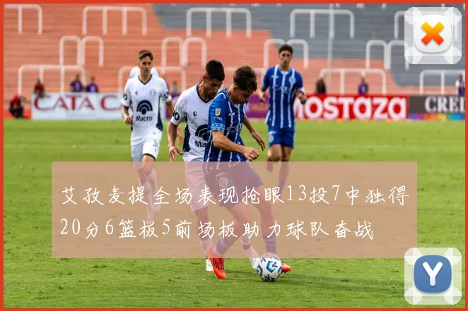 艾孜麦提全场表现抢眼13投7中独得20分6篮板5前场板助力球队奋战
