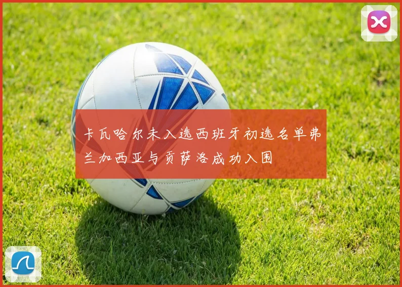 卡瓦哈尔未入选西班牙初选名单弗兰加西亚与贡萨洛成功入围