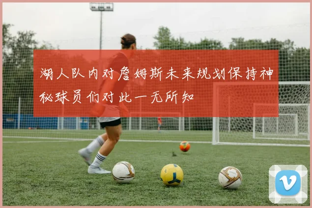 湖人队内对詹姆斯未来规划保持神秘球员们对此一无所知