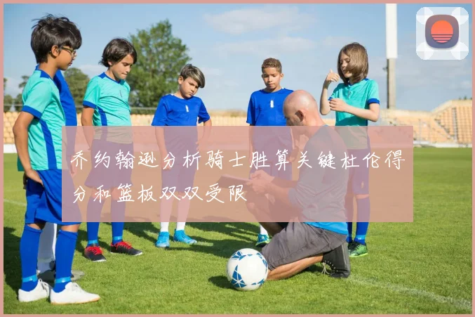 乔约翰逊分析骑士胜算关键杜伦得分和篮板双双受限