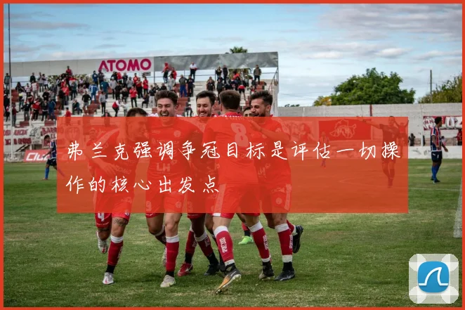 弗兰克强调争冠目标是评估一切操作的核心出发点