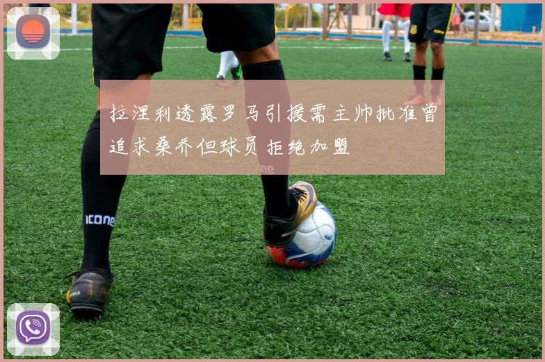 拉涅利透露罗马引援需主帅批准曾追求桑乔但球员拒绝加盟