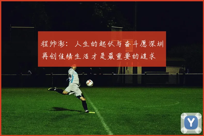 程帅澎：人生的起伏与奋斗愿深圳再创佳绩生活才是最重要的追求