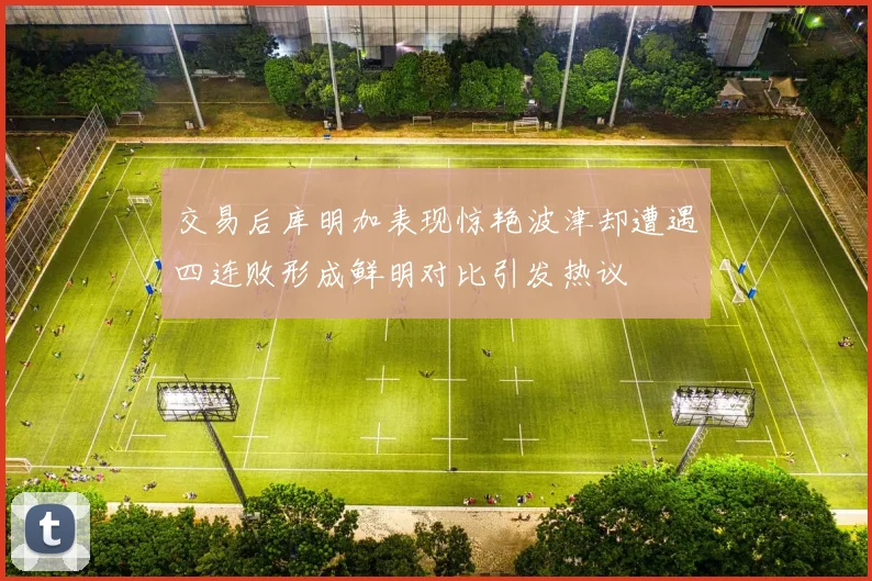 交易后库明加表现惊艳波津却遭遇四连败形成鲜明对比引发热议